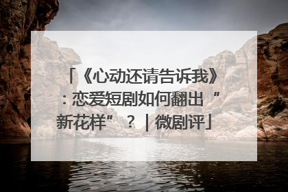 《心动还请告诉我》：恋爱短剧如何翻出“新花样”？｜微剧评
