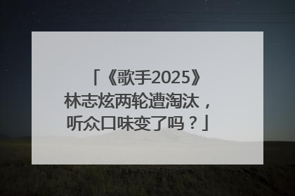 《歌手2025》林志炫两轮遭淘汰，听众口味变了吗？