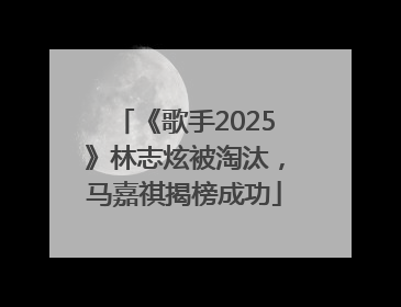 《歌手2025》林志炫被淘汰，马嘉祺揭榜成功