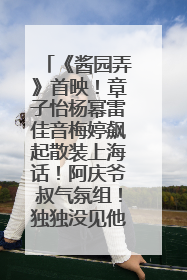 《酱园弄》首映！章子怡杨幂雷佳音梅婷飙起散装上海话！阿庆爷叔气氛组！独独没见他……