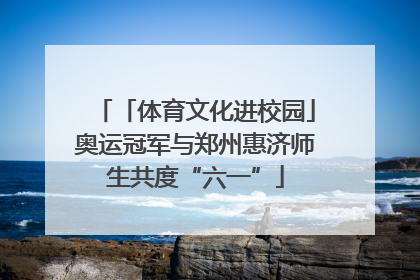 「体育文化进校园」奥运冠军与郑州惠济师生共度“六一”