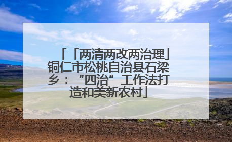 「两清两改两治理」铜仁市松桃自治县石梁乡：“四治”工作法打造和美新农村