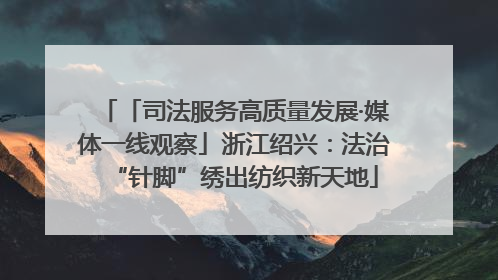 「司法服务高质量发展·媒体一线观察」浙江绍兴：法治“针脚”绣出纺织新天地