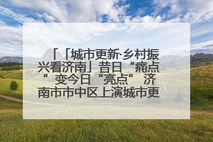 「城市更新·乡村振兴看济南」昔日“痛点”变今日“亮点” 济南市市中区上演城市更新“三部曲”