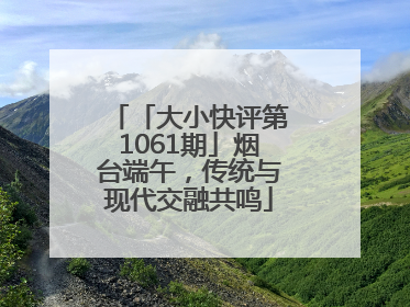 「大小快评第1061期」烟台端午，传统与现代交融共鸣