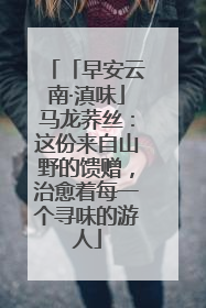 「早安云南·滇味」马龙荞丝：这份来自山野的馈赠，治愈着每一个寻味的游人