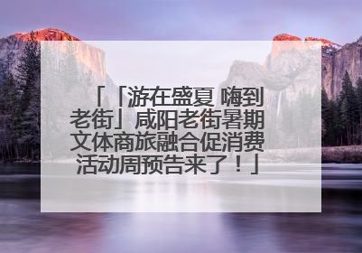 「游在盛夏 嗨到老街」咸阳老街暑期文体商旅融合促消费活动周预告来了！