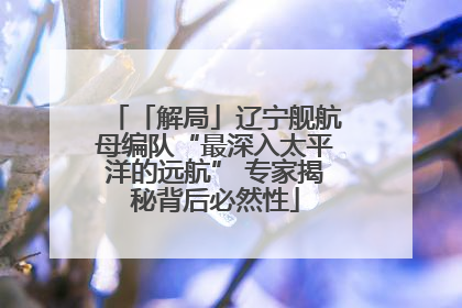 「解局」辽宁舰航母编队“最深入太平洋的远航” 专家揭秘背后必然性