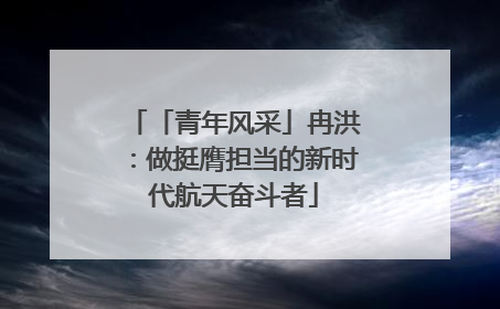 「青年风采」冉洪：做挺膺担当的新时代航天奋斗者