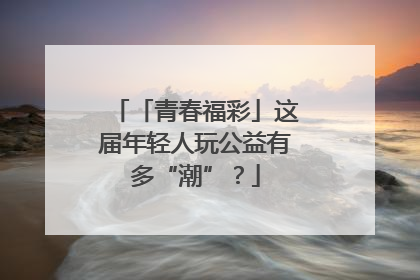 「青春福彩」这届年轻人玩公益有多“潮”？