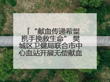 “献血传递希望 携手挽救生命” 樊城区卫健局联合市中心血站开展无偿献血科普公益活动