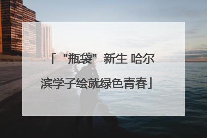 “瓶袋”新生 哈尔滨学子绘就绿色青春