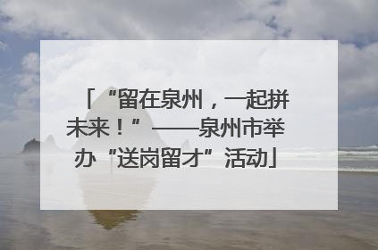 “留在泉州，一起拼未来！”——泉州市举办“送岗留才”活动