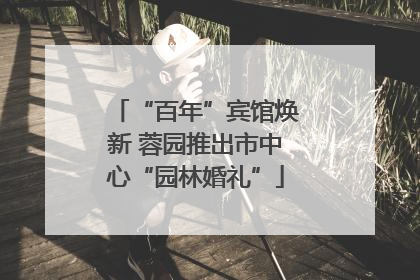 “百年”宾馆焕新 蓉园推出市中心“园林婚礼”