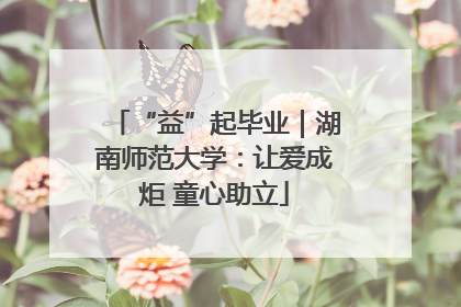 “益”起毕业｜湖南师范大学：让爱成炬 童心助立