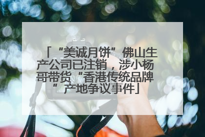 “美诚月饼”佛山生产公司已注销，涉小杨哥带货“香港传统品牌”产地争议事件