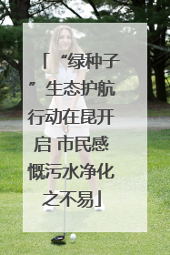 “绿种子”生态护航行动在昆开启 市民感慨污水净化之不易