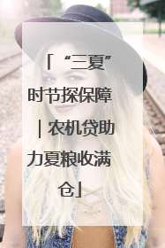 “三夏”时节探保障｜农机贷助力夏粮收满仓