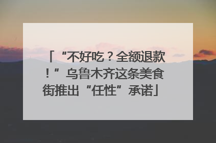 “不好吃？全额退款！”乌鲁木齐这条美食街推出“任性”承诺