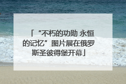 “不朽的功勋 永恒的记忆”图片展在俄罗斯圣彼得堡开幕