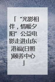 “光影相伴，情暖夕阳”公益电影走进山东港福(日照)颐养中心
