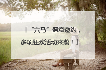“六马”盛意邀约，多项狂欢活动来袭！