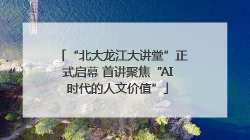 “北大龙江大讲堂”正式启幕 首讲聚焦“AI时代的人文价值”