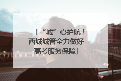 “城”心护航！西城城管全力做好高考服务保障