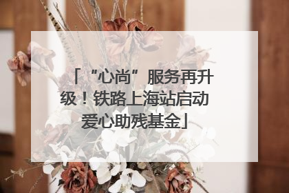 “心尚”服务再升级！铁路上海站启动爱心助残基金