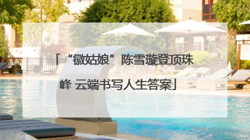 “徽姑娘”陈雪璇登顶珠峰 云端书写人生答案