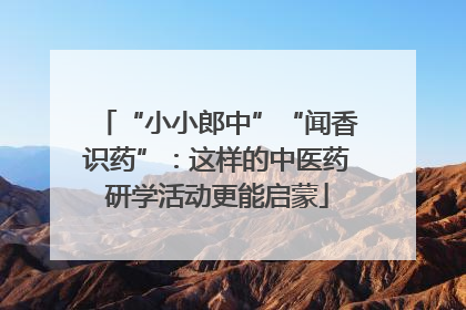 “小小郎中”“闻香识药”：这样的中医药研学活动更能启蒙
