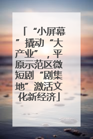 “小屏幕”撬动“大产业”，平原示范区微短剧“剧集地”激活文化新经济