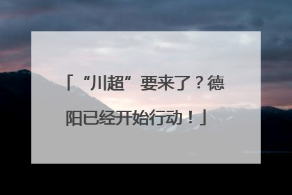 “川超”要来了？德阳已经开始行动！