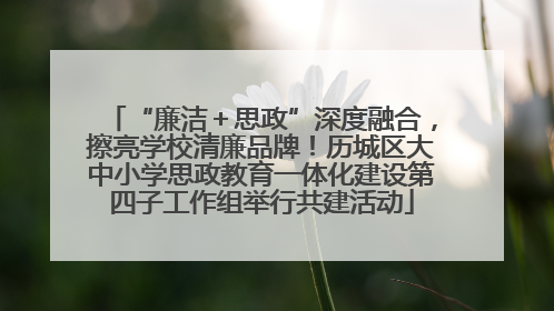 “廉洁＋思政”深度融合，擦亮学校清廉品牌！历城区大中小学思政教育一体化建设第四子工作组举行共建活动