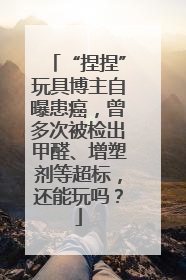 “捏捏”玩具博主自曝患癌，曾多次被检出甲醛、增塑剂等超标，还能玩吗？