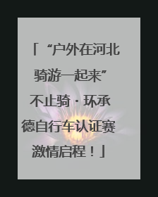“户外在河北 骑游一起来” 不止骑・环承德自行车认证赛激情启程！