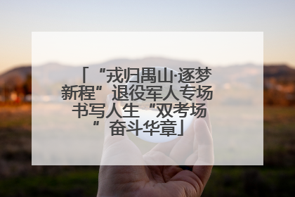 “戎归禺山·逐梦新程”退役军人专场 书写人生“双考场”奋斗华章