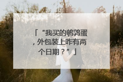 “我买的鹌鹑蛋，外包装上咋有两个日期？”