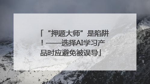 “押题大师”是陷阱！——选择AI学习产品时应避免被误导