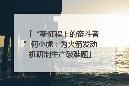 “新征程上的奋斗者”何小虎：为火箭发动机研制生产破难题