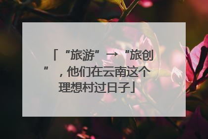 “旅游”→“旅创”，他们在云南这个理想村过日子