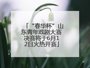 “春华杯”山东青年戏剧大赛决赛将于6月12日火热开赛