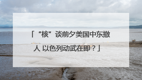 “核”谈前夕美国中东撤人 以色列动武在即？