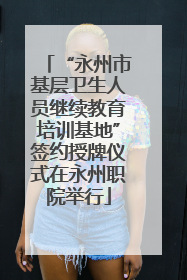 “永州市基层卫生人员继续教育培训基地”签约授牌仪式在永州职院举行