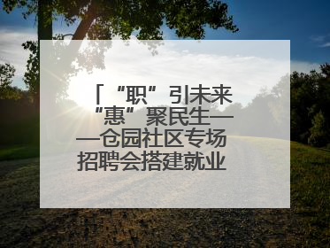 “职”引未来“惠”聚民生——仓园社区专场招聘会搭建就业“暖心桥”
