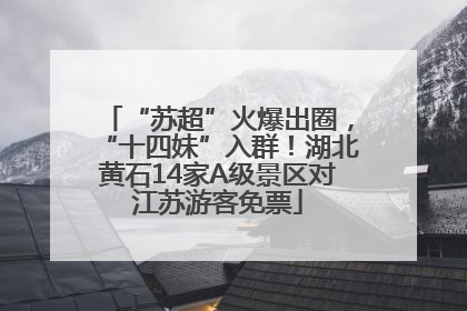 “苏超”火爆出圈，“十四妹”入群！湖北黄石14家A级景区对江苏游客免票