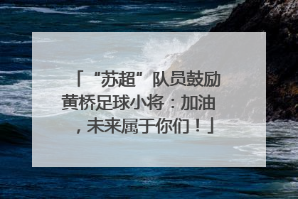 “苏超”队员鼓励黄桥足球小将：加油，未来属于你们！