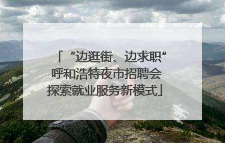 “边逛街、边求职” 呼和浩特夜市招聘会探索就业服务新模式