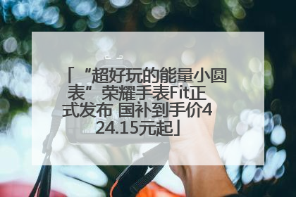 “超好玩的能量小圆表”荣耀手表Fit正式发布 国补到手价424.15元起