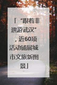 “跟着非遗游武汉”，近60项活动铺展城市文旅新图景